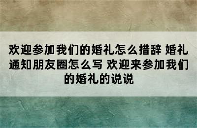 欢迎参加我们的婚礼怎么措辞 婚礼通知朋友圈怎么写 欢迎来参加我们的婚礼的说说